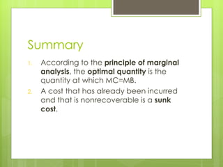 Summary According to the  principle   of marginal analysis , the  optimal quantity  is the quantity at which MC=MB. A cost that has already been incurred and that is nonrecoverable is a  sunk cost . 