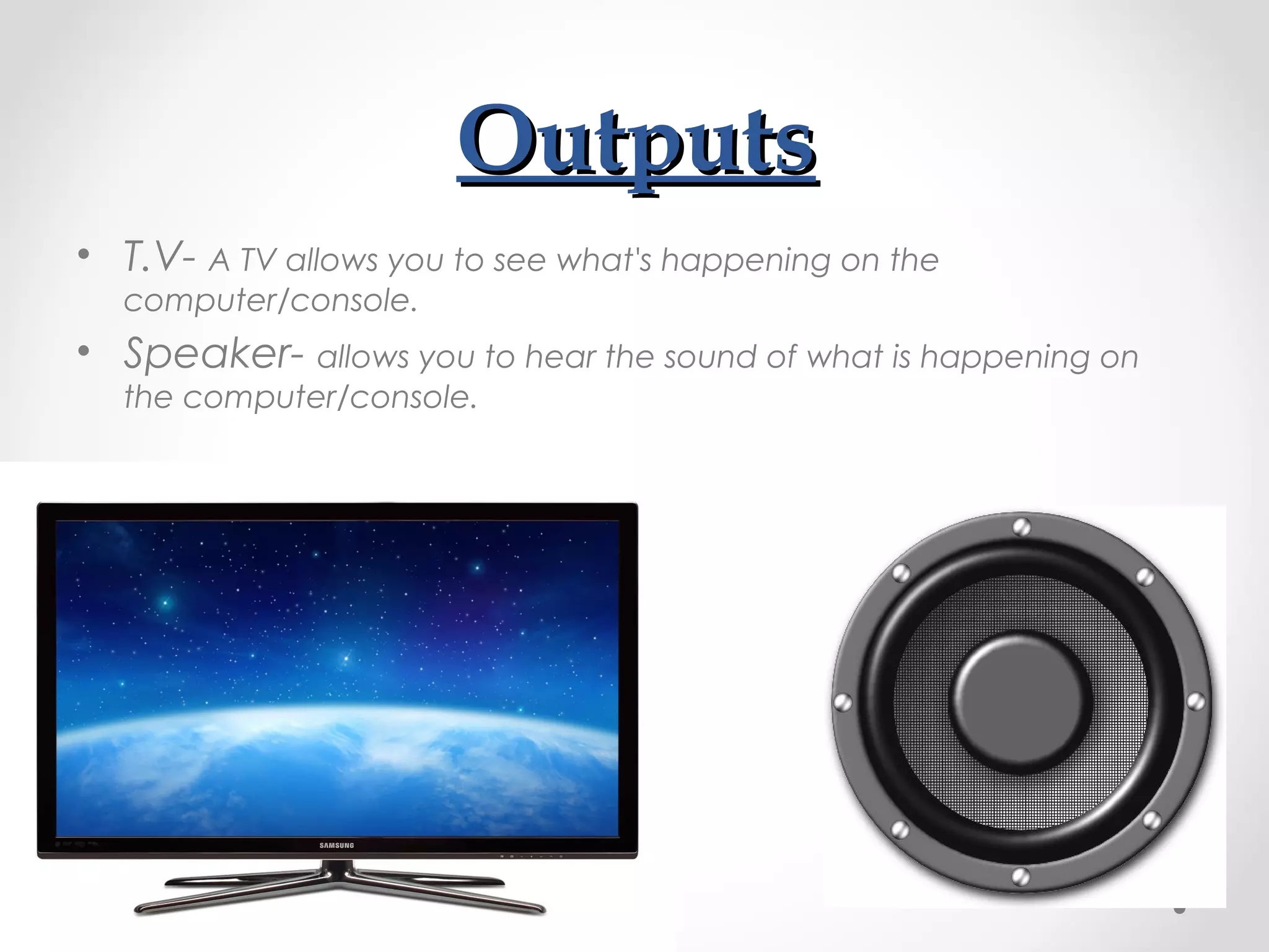OutputsOutputs
• T.V- A TV allows you to see what's happening on the
computer/console.
• Speaker- allows you to hear the sound of what is happening on
the computer/console.