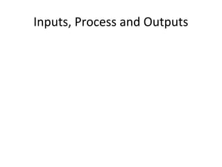 Inputs, Process and Outputs
 
