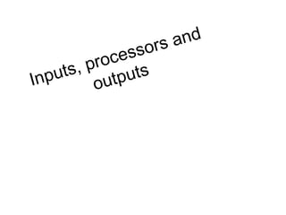 Inputs, processors and
outputs
 