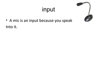 input
• A mic is an input because you speak
Into it.
 