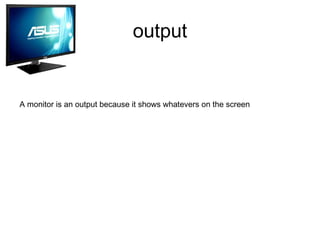 output
A monitor is an output because it shows whatevers on the screen
 