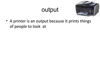 output
• A printer is an output because it prints things
of people to look at
 