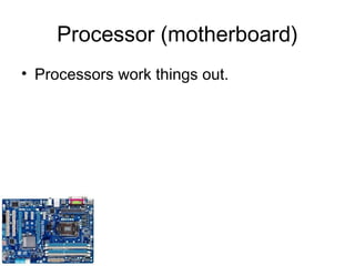 Processor (motherboard)
• Processors work things out.
 