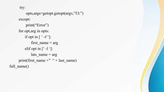 try:
opts,args=getopt.getopt(argv,”f:l:”)
except:
print(“Error”)
for opt,arg in opts:
if opt in [ ‘ -f ‘]:
first_name = arg
elif opt in [‘ -l ‘]:
lats_name = arg
print(first_name +” “ + last_name)
full_name()
 