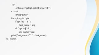 try:
opts,args=getopt.getopt(argv,”f:l:”)
except:
print(“Error”)
for opt,arg in opts:
if opt in [ ‘ -f ‘]:
first_name = arg
elif opt in [‘ -l ‘]:
lats_name = arg
print(first_name +” “ + last_name)
full_name()
 