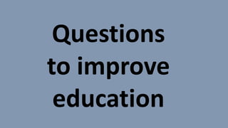 Questions
to improve
education
 