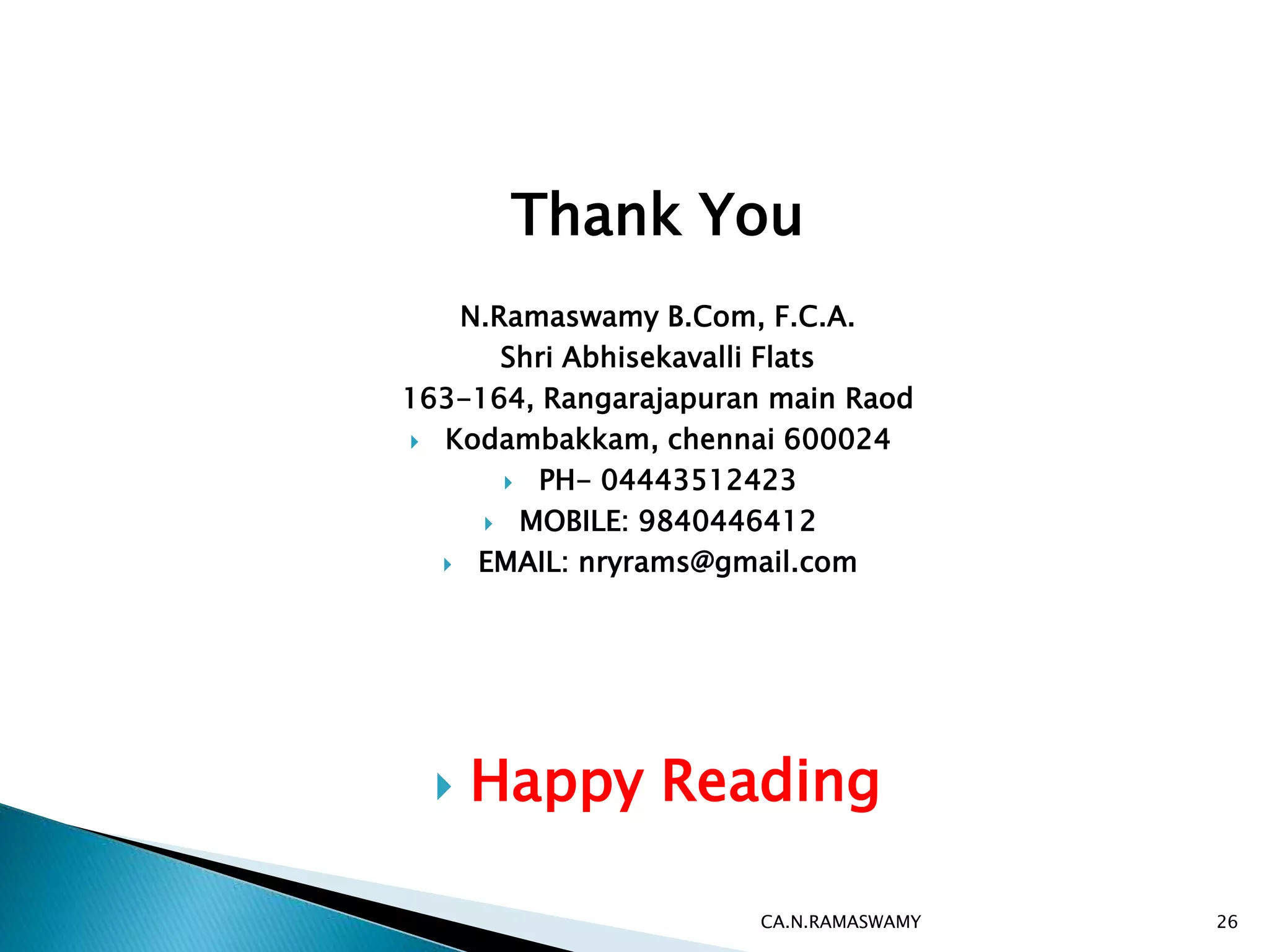Thank You
N.Ramaswamy B.Com, F.C.A.
Shri Abhisekavalli Flats
163-164, Rangarajapuran main Raod
 Kodambakkam, chennai 600024
 PH- 04443512423
 MOBILE: 9840446412
 EMAIL: nryrams@gmail.com
 Happy Reading
CA.N.RAMASWAMY 26
 