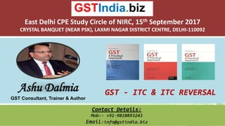 1
Ashu Dalmia
GST Consultant, Trainer & Author
GST - ITC & ITC REVERSAL
GSTIndia.biz
East Delhi CPE Study Circle of NIRC, 15th September 2017
CRYSTAL BANQUET (NEAR PSK), LAXMI NAGAR DISTRICT CENTRE, DELHI-110092
Contact Details:
Mob:- +91-9810893243
Email:info@gstindia.biz
 