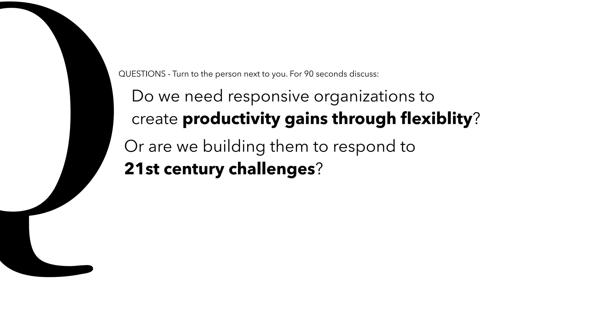 Do we need responsive organizations to
create productivity gains through ﬂexiblity?
QUESTIONS - Turn to the person next to you. For 90 seconds discuss:
qOr are we building them to respond to
21st century challenges?
 