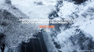 A RESPONSIVE ORGANIZATION IS ONLY AS
GOOD AS WHAT IT IS RESPONDING TO
IMAGE BY ALASKA DOT&PF ON FLICKR.COM
 