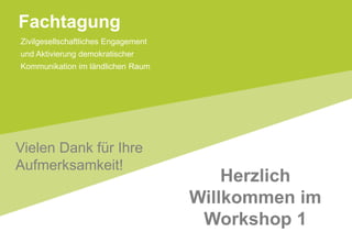 Zivilgesellschaftliches Engagement
und Aktivierung demokratischer
Kommunikation im ländlichen Raum
Fachtagung
Vielen Dank für Ihre
Aufmerksamkeit!
Herzlich
Willkommen im
Workshop 1
 