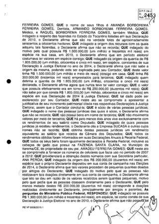 •
•
DPFjMJ
FI' ') A 1:
Rub~_<J
FERREIRA GOMES; QUE O nome de seus filhos e AMANDA BORBOREMA
FERREIRA GOMES, Dentista, ARMANDO BORBOREMA FERREIRA GOMES,
Medico, e RAQUEL BORBOREMA FERREIRA GOMES, tambem Medica; QUE
indagado a respeito das fazendas no Estado do Tocantins listadas em sua Declaragăo
de 2010, O Declarante afirma que săo na verdade lotes de aproximadamente
seiscentos a oitocentos hectares; QUE indagado a origem dos recursos com os quais
adquiriu tais fazendas, o Declarante afirma que năo se recorda; QUE indagado do
motivo pela qual possuia R$ 1.300.000,00 (um milMo e trezentos mii reais) em
especie na sua casa, em 2010, o Declarante afirma que em periodo eleitoral
costumava ter valores em especie consigo; QUE indagado da origem da quantia de R$
1.805.000,00 (um milhăo, oitocentos e cinco mii reais), em especie, constantes de sua
Declaragăo il Justiga Eleitoral no ano de 2014, o Declarante afirma que năo sabe a
origem da mesma, podendo esta ser explicada pelo seu Contador; QUE deste valor
tinha R$ 1.500.000,00 (um milMo e meio de reais) consigo em casa; QUE tinha R$
300.000,00 (trezentos mii reais) emprestados para 'terceiros; QUE indagado quem
detinha a quantia de R$ 1.805.000,00 (um milhăo, oitocentos e cinco mii reais)
declarada, o Declarante afirma agora que nunca teve tai valor consigo; QUE o valor
que possuia efetivamente era em tomo de R$ 200.000,00 (duzentos mii reais); QUE
năo sabe por que consta R$ 1.805.000,00 (um milhăo, oitocentos e cinco mii reais) em
especie em sua Declaragăo de 2014 il Justiga Eleitoral; QUE tai dado pode ser
esclarecido por seu Contador; QUE neste ato se compromete a apresentar a
justificativa de seu incremento patrimonial citada nas respectivas Declaragoes il Justiga
Eleitoral, assim que o Contador conclui-Ia; QUE e s6cio de varias pessoas juridicas;
QUE indagado o name das pessoas jurÎdicas das quais â socia, o Declarante afirma
que năo se recorda; QUE năo possui bens em nome de terceiros; QUE năo movimenta
valores por meia de tereeiras; QUE ha pele menos dois anos vive exclusivamente corn
os rendimentos de seu salario como Deputado; QUE indagado de quais pessoas
juridicas ja recebeu rendimentos, o Declarante cita a Empresa SUCASA e outras cujos
nomes năo se recorda; QUE obtinha destas pessoas juridicas um rendimento
equivalente ao salario que recebia da Câmara dos Deputados; QUE todos os
rendimentos obtidos foram informados em suas Declaragoes Anuais il Receita Federal;
QUE todos os seus bens foram igualmente declarados il Receita Federal, inclusive as
cabegas de gado que possui na FAZENDA SANTA CLARA, no Municipio de
Itarema/CE, de propriedade de seu pai, AMADEU FERREIRA GOMES; QUE neste ato
se compromete a fomecer os numeros de celulares que fazia uso no periodo de 2007
a 2012; QUE providenciara a obtengăo destes numeros com sua Secretaria particular,
ANA PERCIA; QUE indagado da origem dos R$ 200.000,00 (duzentos mii reais) em
especie que o pr6prio Declarante depositou em sua conta de campanha nas Elei,oes
de 2014, o Declarante afirma que tais valores procedem de pequenas quantias doadas
por amigos do Declarante; QUE indagado do motivo pela qual as pessoas năo
realizavam tais doagoes diretamente em sua conta de campanha, o Declarante afirma
que isto se deu em razăo de os valores recebidos serem quantias pequenas, motiva
pelo qual pedia que as pessoas doassem diretamente para o Declarante; QUE pela
menos metade destes R$ 200.000,00 (duzentos mii reais) corresponde a doagoes
realizadas diretamente ao Declarante, principalmente por amigos e parentes; As
perguntas do Ministerio Publico Federal, RESPONDEU: QUE indagado se possuia
R$ 1.300.000,00 (um milhăo e trezentos mii reais), em especie, tai como consta de sua~
Declaragăo il Justiga Eleitoral no ano de 2010, o Deelarante afirma que năo pos al,
RE N'0008/2015-1 O'III-"'î 5/7
37022289859
Inq
3989
 