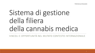 Sistema di gestione
della filiera
della cannabis medica
VINCOLI E OPPORTUNITÀ NEL MUTATO CONTESTO INTERNAZIONALE
Preliminare, per discussione
1
 