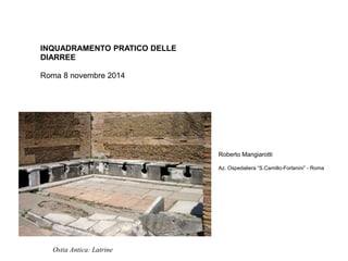 INQUADRAMENTO PRATICO DELLE 
DIARREE 
Roma 8 novembre 2014 
Ostia Antica: Latrine 
Roberto Mangiarotti 
Az. Ospedaliera “S.Camillo-Forlanini” - Roma 
 