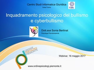 Inquadramento psicologico del bullismo
e cyberbullismo
www.ordinepsicologi.piemonte.it
Centro Studi Informatica Giuridica
Ivrea-Torino
Dott.ssa Sonia Bertinat
Psicologa Psicoterapeuta
Webinar, 16 maggio 2017
 