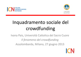 Inquadramento sociale del
crowdfunding
Ivana Pais, Università Cattolica del Sacro Cuore
Il fenomeno del crowdfunding
Assolombarda, Milano, 27 giugno 2013
 