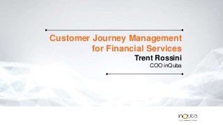 Customer Journey Management
for Financial Services
Trent Rossini
COO inQuba
 