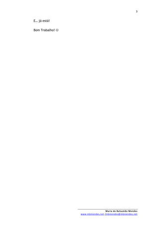 3


E… já está!

Bom Trabalho! 




                                    Maria de Balsamão Mendes
                  www.mbmendes.net /mbmendes@mbmendes.net
 