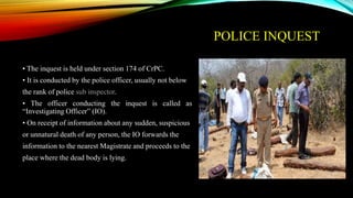 POLICE INQUEST
• The inquest is held under section 174 of CrPC.
• It is conducted by the police officer, usually not below...
