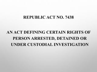 REPUBLIC ACT NO. 7438
AN ACT DEFINING CERTAIN RIGHTS OF
PERSON ARRESTED, DETAINED OR
UNDER CUSTODIAL INVESTIGATION
 