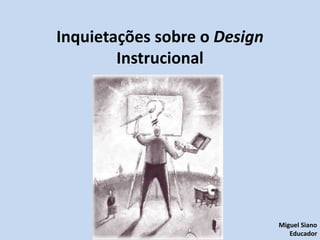 Inquietações sobre o Design
Instrucional
Miguel Siano
Educador
 