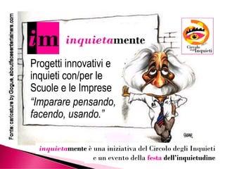 Progetti innovativi e
inquieti con/per le
Scuole e le Imprese
3
Scuole e le Imprese
“Imparare pensando,
facendo, usando.”
inquietamente è una iniziativa del Circolo degli Inquieti
e un evento della festa dell’inquietudine
 