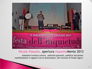 Nicola Viassolo, apertura InquietaMente 2013
Assessore turismo,cultura; politiche giovanili, pubblica istruzione;
manifestazioni e rapporti con le Associazioni, del Comune di Finale Ligure.
5
 