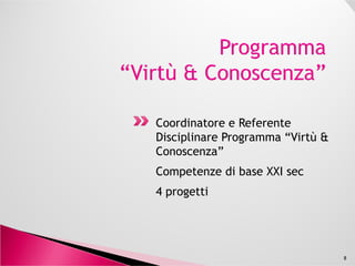 Coordinatore e Referente
Disciplinare Programma “Virtù &Disciplinare Programma “Virtù &
Conoscenza”
Competenze di base XXI sec
4 progetti
8
 