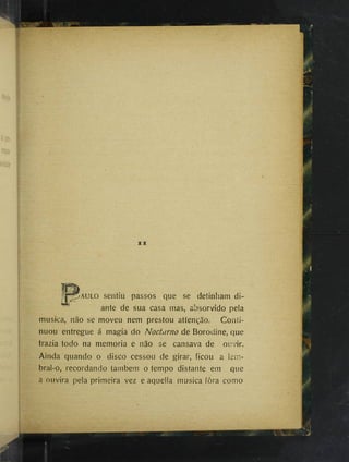 ^AULO sentiu passos que se detinham di­
ante de sua casa mas, absorvido pela
musica, não se moveu nem prestou attenção. Conti­
nuou entregue á magia do Nocturno de Borodine, que
trazia todo na memória e não se cansava de ouvir.
Ainda quando o disco cessou de girar, ficou a lem-
bral-o, recordando também o tempo distante em que
a ouvira pela primeira vez e aquella musica fora como
ú
 