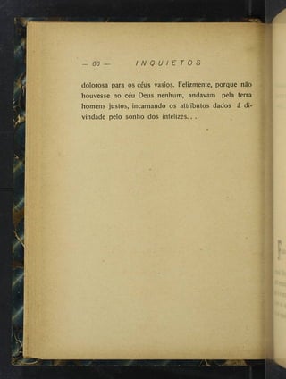 I N Q U I E T O S
dolorosa para os céus vasios. Felizmente, porque não
houvesse no céu Deus nenhum, andavam pela terra
homens justos, incarnando os attributos dados á di­
vindade pelo sonho dos infelizes.. .
 