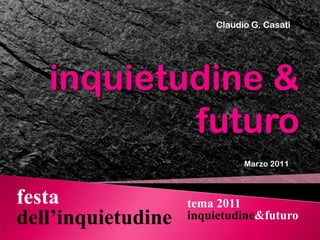 Claudio G. Casati inquietudine & futuro Marzo 2011 festa dell’inquietudine tema 2011 inquietudine&futuro 