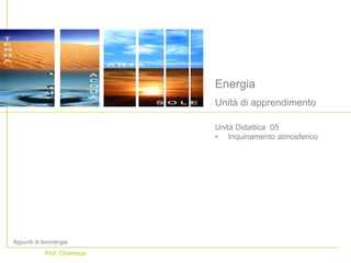 Energia
Unità di apprendimento
Appunti di tecnologia
Prof. Chiarenza
Unità Didattica 05
• Inquinamento atmosferico
 