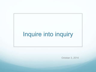 Inquire into inquiry 
October 3, 2014 
 