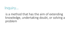 Inquiry…
is a method that has the aim of extending
knowledge, undertaking doubt, or solving a
problem
 