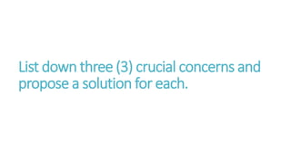 List down three (3) crucial concerns and
propose a solution for each.
 
