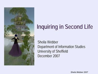 Inquiring in Second Life

Sheila Webber
Department of Information Studies
University of Sheffield
December 2007



                      Sheila Webber 2007