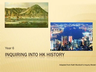 Year 6

INQUIRING INTO HK HISTORY
                      Adapted from Kath Murdoch’s Inquiry Model
 