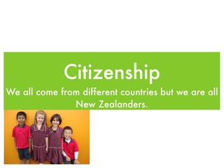Citizenship
We all come from different countries but we are all
               New Zealanders.
 