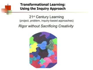 Transformational Learning: Using the Inquiry Approach 21 st  Century Learning (project, problem, inquiry-based approaches) Rigor without Sacrificing Creativity   
