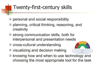 Twenty-first-century skills personal and social responsibility  planning, critical thinking, reasoning, and creativity  strong communication skills, both for interpersonal and presentation needs  cross-cultural understanding  visualizing and decision making  knowing how and when to use technology and choosing the most appropriate tool for the task  