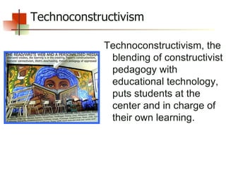 Technoconstructivism Technoconstructivism, the blending of constructivist pedagogy with educational technology, puts students at the center and in charge of their own learning.  