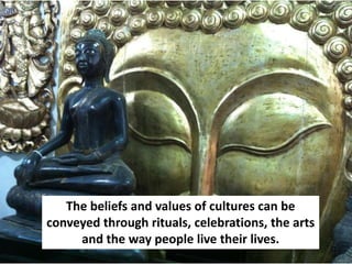The beliefs and values of cultures can be
conveyed through rituals, celebrations, the arts
     and the way people live their lives.
 