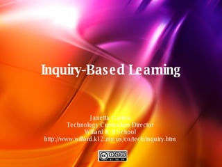 Inquiry-Based Learning Janetta Garton Technology Curriculum Director Willard R-II School http://www.willard.k12.mo.us/co/tech/inquiry.htm Based on John Dewey's philosophy that education begins with the curiosity of the learner  Works well with many educational techniques including multiple-intelligence, cooperative learning, and constructivism  Can be implemented during any activity and with any subject or grade level  Focuses on information-processing and problem-solving skills  More emphasis on &quot;how we come to know&quot; and less on &quot;what we know.&quot;  Students learn how to continue learning. 