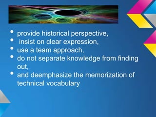 • provide historical perspective,
• insist on clear expression,
• use a team approach,
• do not separate knowledge from ﬁnding
out,
• and deemphasize the memorization of
technical vocabulary

 