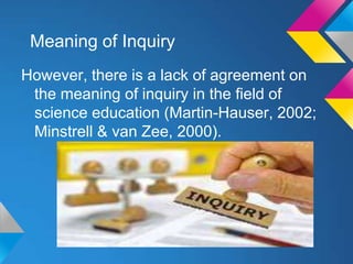 Meaning of Inquiry
However, there is a lack of agreement on
the meaning of inquiry in the ﬁeld of
science education (Martin-Hauser, 2002;
Minstrell & van Zee, 2000).

 
