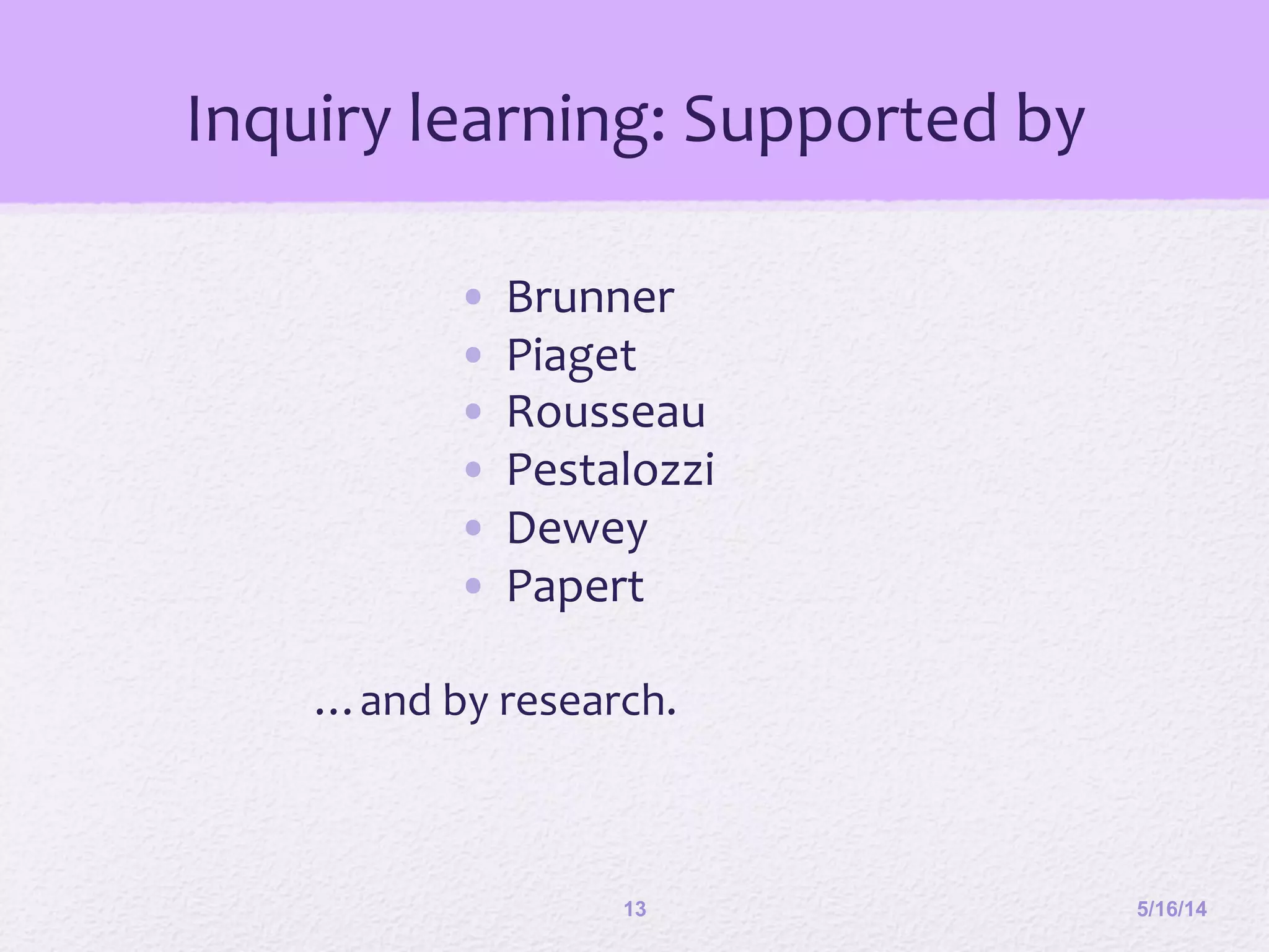Inquiry	
  learning:	
  Supported	
  by	
  
	
  
•  Brunner 	
  	
  
•  Piaget	
  
•  Rousseau	
  
•  Pestalozzi	
  	
  
•  Dewey	
  
•  Papert	
  
	
  
…and	
  by	
  research.	
  
5/16/1413
 