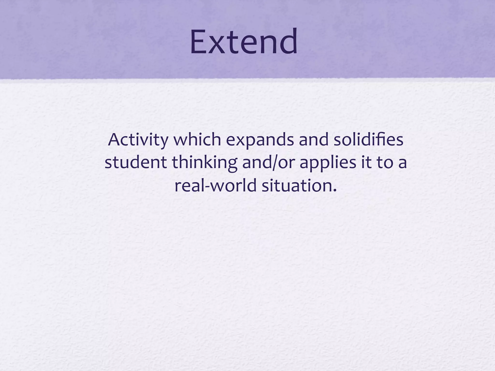 Extend	
  
Activity	
  which	
  expands	
  and	
  solidiﬁes	
  
student	
  thinking	
  and/or	
  applies	
  it	
  to	
  a	
  
real-­‐world	
  situation.	
  
 