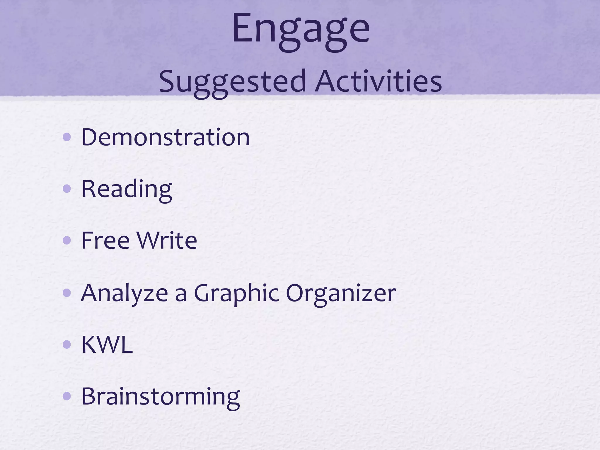 Engage	
  
Suggested	
  Activities	
  
• Demonstration	
  
• Reading	
  
• Free	
  Write	
  
• Analyze	
  a	
  Graphic	
  Organizer	
  
• KWL	
  
• Brainstorming	
  
 