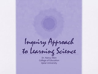 Inquiry Approach
to Learning Science
Dr.	
  Nancy	
  Allen	
  
College	
  of	
  Education	
  
Qatar	
  University	
  
 